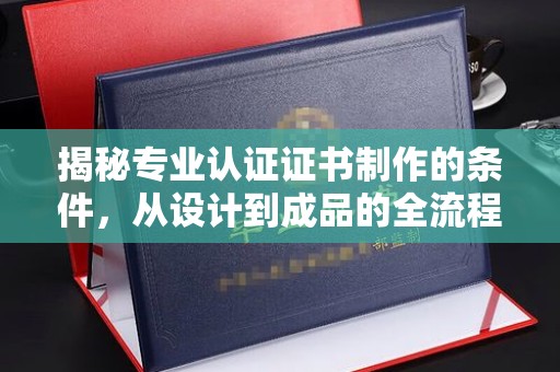海盐揭秘专业认证证书制作的条件，从设计到成品的全流程解析